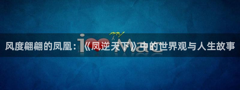 汗汗漫画登录页面：风度翩翩的凤凰：《凤逆天下》中的世界观与人生故事