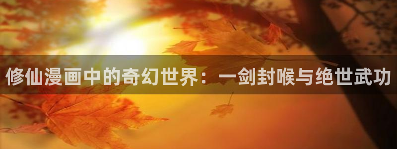 汗汗漫画在线阅读页面免费观看：修仙漫画中的奇幻世界：一剑封喉与绝世武功