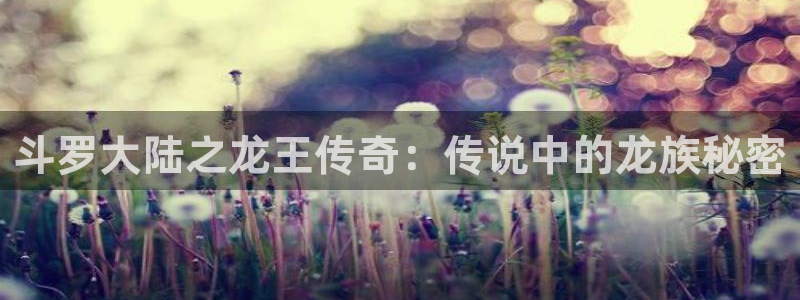 汗汗漫画网官网：斗罗大陆之龙王传奇：传说中的龙族秘密